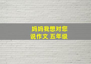 妈妈我想对您说作文 五年级